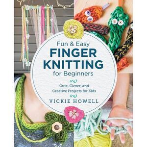 Fun and Easy Finger Knitting for Beginners: Cute, Clever, and Creative Projects